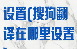搜狗翻译在哪设置(搜狗翻译在哪里设置)