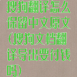 搜狗翻译怎么保留中文原文(搜狗文档翻译导出要付钱吗)