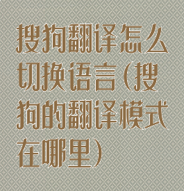 搜狗翻译怎么切换语言(搜狗的翻译模式在哪里)