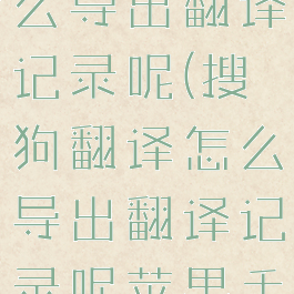 搜狗翻译怎么导出翻译记录呢(搜狗翻译怎么导出翻译记录呢苹果手机)