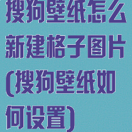 搜狗壁纸怎么新建格子图片(搜狗壁纸如何设置)