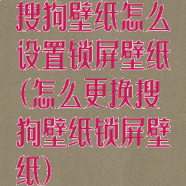 搜狗壁纸怎么设置锁屏壁纸(怎么更换搜狗壁纸锁屏壁纸)