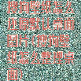 搜狗壁纸怎么还原默认桌面图片(搜狗壁纸怎么整理桌面)