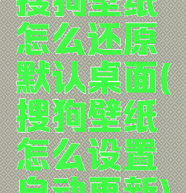 搜狗壁纸怎么还原默认桌面(搜狗壁纸怎么设置自动更新)