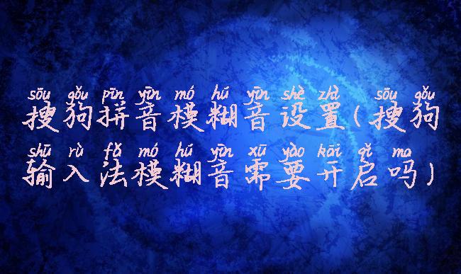 搜狗拼音模糊音设置(搜狗输入法模糊音需要开启吗)