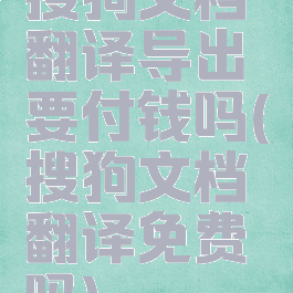 搜狗文档翻译导出要付钱吗(搜狗文档翻译免费吗)