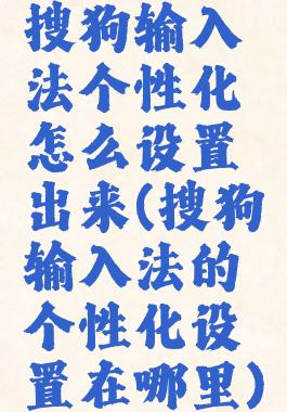 搜狗输入法个性化怎么设置出来(搜狗输入法的个性化设置在哪里)