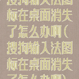搜狗输入法图标在桌面消失了怎么办啊(搜狗输入法图标在桌面消失了怎么办啊)