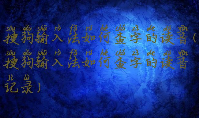 搜狗输入法如何查字的读音(搜狗输入法如何查字的读音记录)