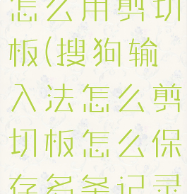 搜狗输入法怎么用剪切板(搜狗输入法怎么剪切板怎么保存多条记录)