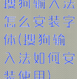 搜狗输入法怎么安装字体(搜狗输入法如何安装使用)