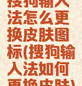 搜狗输入法怎么更换皮肤图标(搜狗输入法如何更换皮肤)