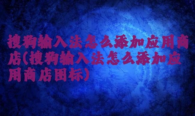 搜狗输入法怎么添加应用商店(搜狗输入法怎么添加应用商店图标)