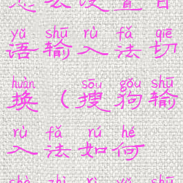 搜狗输入法怎么设置日语输入法切换(搜狗输入法如何设置日语输入法)