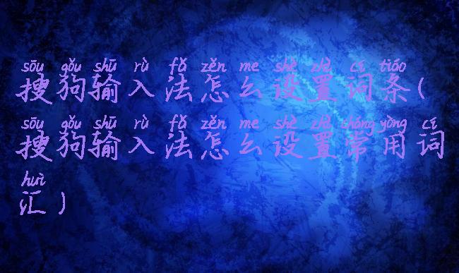 搜狗输入法怎么设置词条(搜狗输入法怎么设置常用词汇)