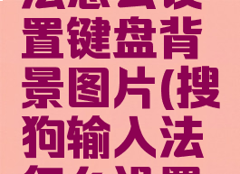 搜狗输入法怎么设置键盘背景图片(搜狗输入法怎么设置背景颜色)
