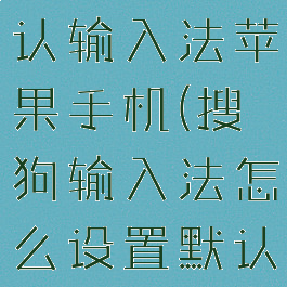 搜狗输入法怎么设置默认输入法苹果手机(搜狗输入法怎么设置默认输入法苹果手机版)