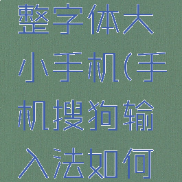 搜狗输入法怎么调整字体大小手机(手机搜狗输入法如何设置字体的大小)