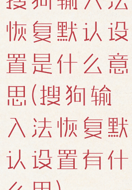 搜狗输入法恢复默认设置是什么意思(搜狗输入法恢复默认设置有什么用)