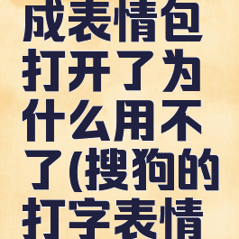 搜狗输入法打字生成表情包打开了为什么用不了(搜狗的打字表情包不能用吗)