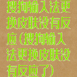 搜狗输入法更换皮肤没有反应(搜狗输入法更换皮肤没有反应了)