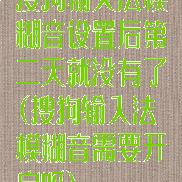 搜狗输入法模糊音设置后第二天就没有了(搜狗输入法模糊音需要开启吗)
