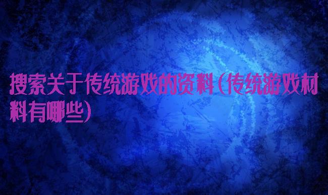 搜索关于传统游戏的资料(传统游戏材料有哪些)