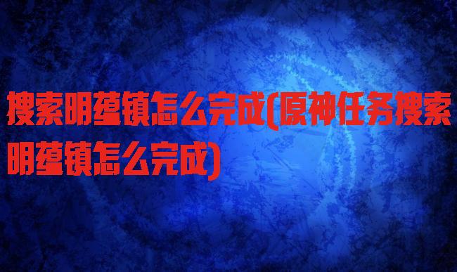 搜索明蕴镇怎么完成(原神任务搜索明蕴镇怎么完成)