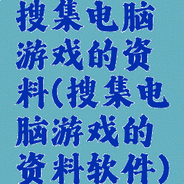 搜集电脑游戏的资料(搜集电脑游戏的资料软件)
