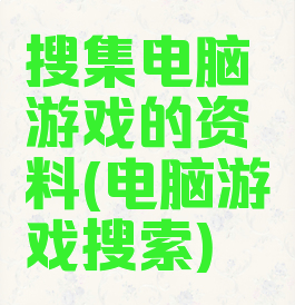 搜集电脑游戏的资料(电脑游戏搜索)