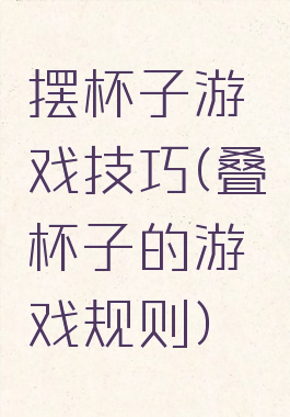 摆杯子游戏技巧(叠杯子的游戏规则)