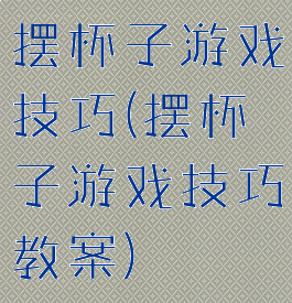摆杯子游戏技巧(摆杯子游戏技巧教案)