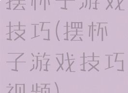 摆杯子游戏技巧(摆杯子游戏技巧视频)