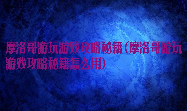 摩洛哥游玩游戏攻略秘籍(摩洛哥游玩游戏攻略秘籍怎么用)