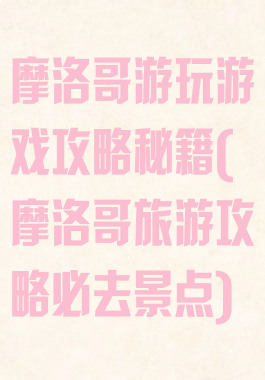 摩洛哥游玩游戏攻略秘籍(摩洛哥旅游攻略必去景点)