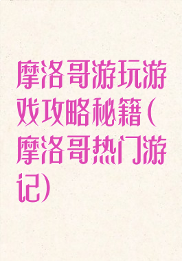 摩洛哥游玩游戏攻略秘籍(摩洛哥热门游记)