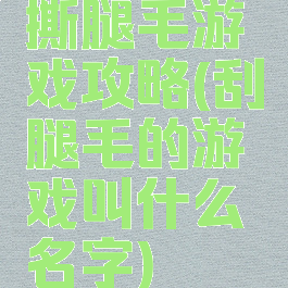 撕腿毛游戏攻略(刮腿毛的游戏叫什么名字)