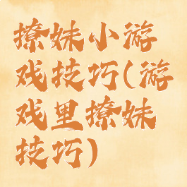 撩妹小游戏技巧(游戏里撩妹技巧)