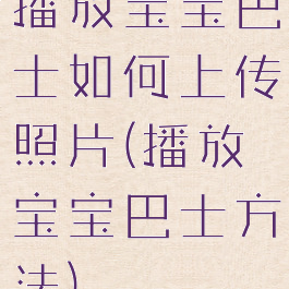 播放宝宝巴士如何上传照片(播放宝宝巴士方法)