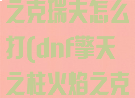 擎天之柱火焰之克瑞夫怎么打(dnf擎天之柱火焰之克瑞夫怎么打)