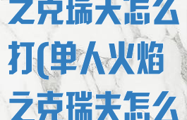 擎天之柱火焰之克瑞夫怎么打(单人火焰之克瑞夫怎么打)