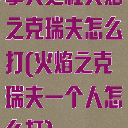 擎天之柱火焰之克瑞夫怎么打(火焰之克瑞夫一个人怎么打)