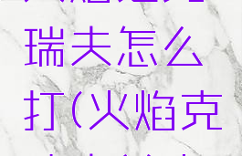 擎天之柱火焰之克瑞夫怎么打(火焰克瑞夫单人怎么打)