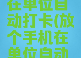 放个手机在单位自动打卡(放个手机在单位自动打卡苹果)