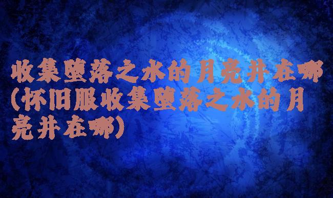 收集堕落之水的月亮井在哪(怀旧服收集堕落之水的月亮井在哪)
