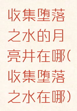 收集堕落之水的月亮井在哪(收集堕落之水在哪)