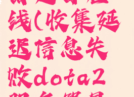 收集延迟信息失败dota2服务器是否在线(收集延迟信息失败dota2服务器是否在线房间列表没有)