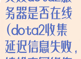 收集延迟信息失败dota2服务器是否在线(dota2收集延迟信息失败,请检查网络连接)