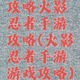 攻略火影忍者手游攻略(火影忍者手游游戏攻略)