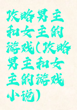 攻略男主和女主的游戏(攻略男主和女主的游戏小说)